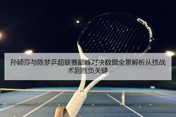 孙颖莎与陈梦乒超联赛巅峰对决数据全景解析从技战术到胜负关键